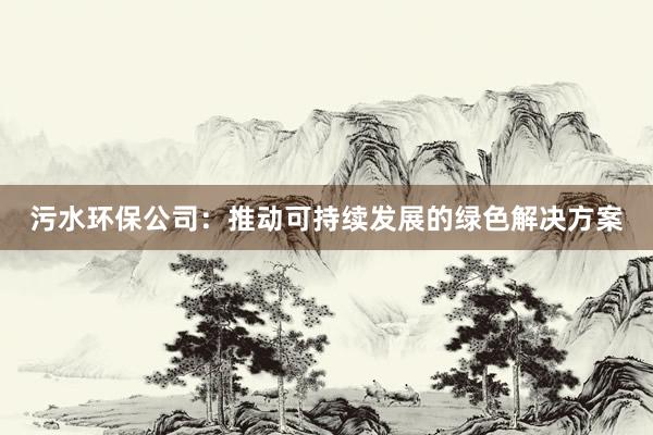 污水环保公司：推动可持续发展的绿色解决方案